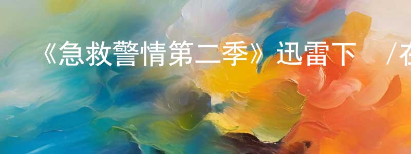 陳順來發布《急救警情第二季》迅雷下載/在線觀看-都市情感-美劇天堂